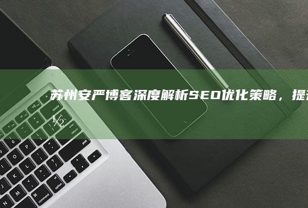 苏州安严博客：深度解析SEO优化策略，提升网站排名与流量